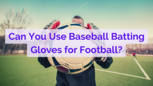 Can You Use Baseball Batting Gloves for Football?