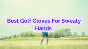 10 Best Golf Gloves For Sweaty Hands In 2024