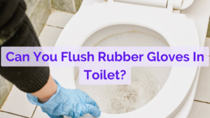 Can You Flush Rubber Gloves?